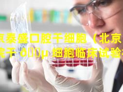 北京泰盛口腔干细胞（北京口腔医院干 🌵 细胞临床试验机构）